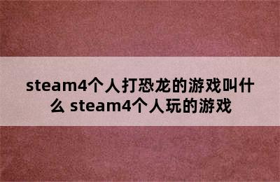 steam4个人打恐龙的游戏叫什么 steam4个人玩的游戏